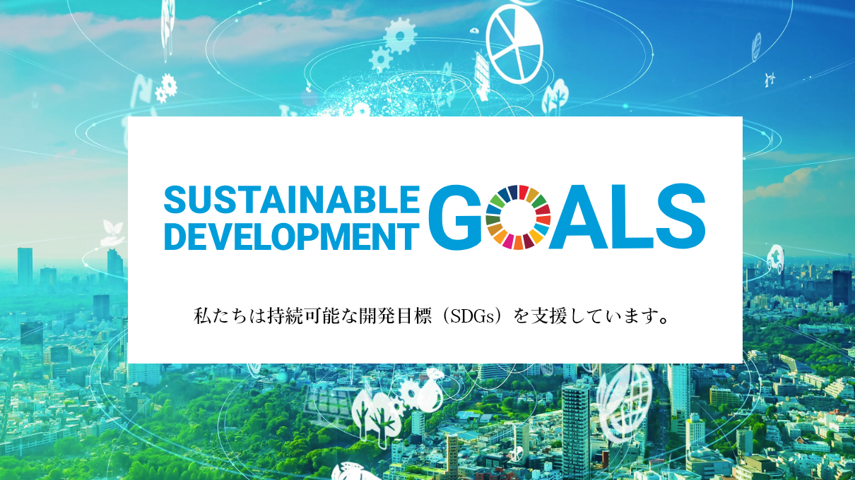 SDGs（Sustainable Development Goals）私たちは持続可能な開発目標（SDGs）を支援しています。